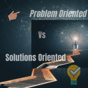 Problems Oriented Vs Solutions Oriented